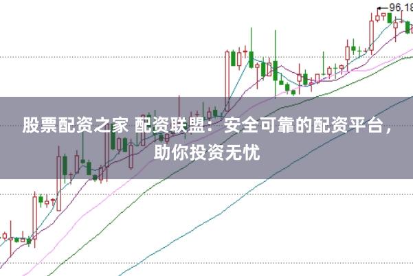 股票配资之家 配资联盟：安全可靠的配资平台，助你投资无忧