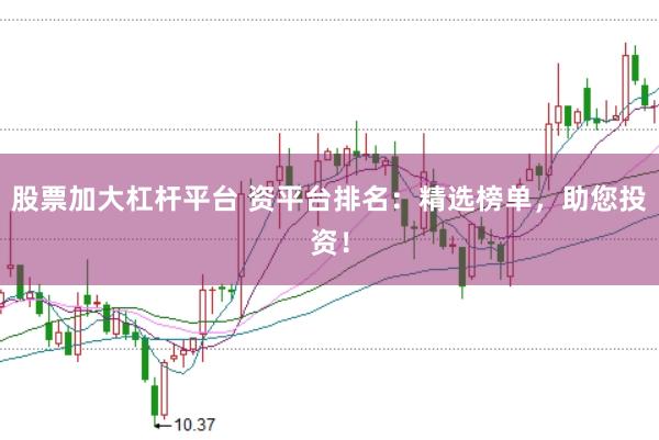 股票加大杠杆平台 资平台排名：精选榜单，助您投资！