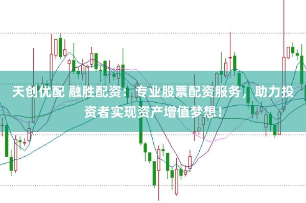 天创优配 融胜配资：专业股票配资服务，助力投资者实现资产增值梦想！