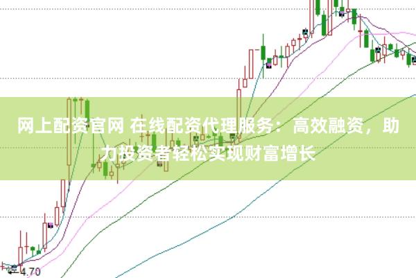 网上配资官网 在线配资代理服务：高效融资，助力投资者轻松实现财富增长