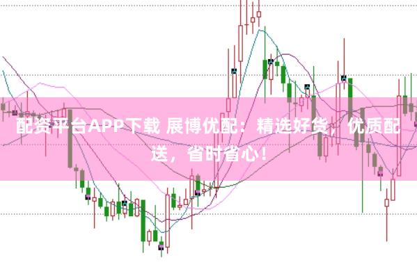 配资平台APP下载 展博优配：精选好货，优质配送，省时省心！