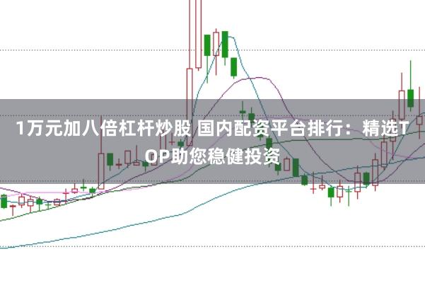 1万元加八倍杠杆炒股 国内配资平台排行：精选TOP助您稳健投资