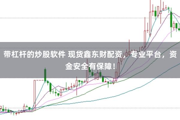 带杠杆的炒股软件 现货鑫东财配资，专业平台，资金安全有保障！