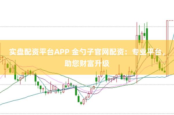 实盘配资平台APP 金勺子官网配资：专业平台，助您财富升级