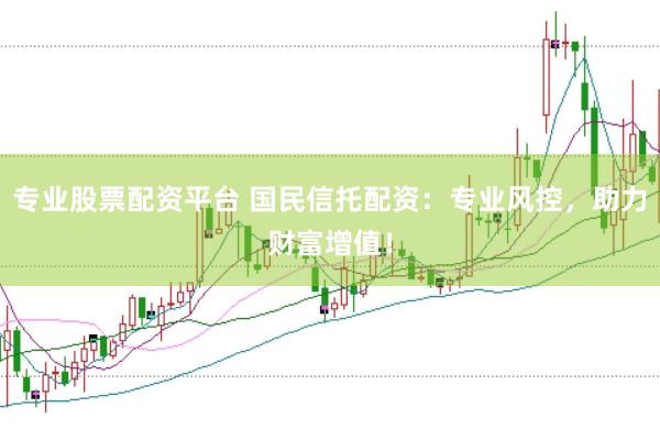 专业股票配资平台 国民信托配资：专业风控，助力财富增值！