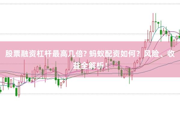 股票融资杠杆最高几倍? 蚂蚁配资如何？风险、收益全解析！