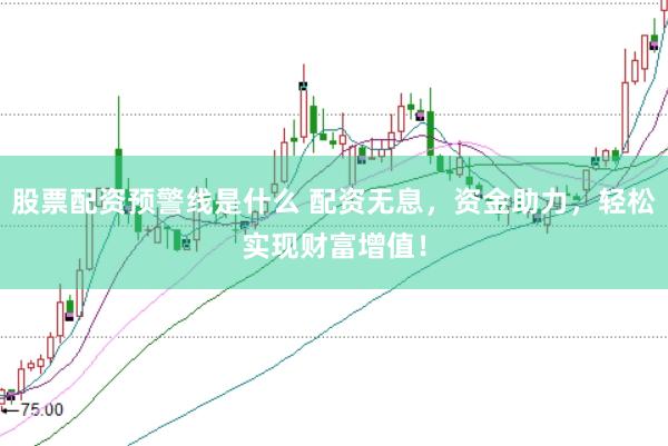 股票配资预警线是什么 配资无息，资金助力，轻松实现财富增值！