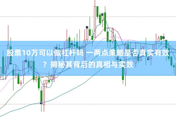 股票10万可以做杠杆吗 一两点策略是否真实有效？揭秘其背后的真相与实效