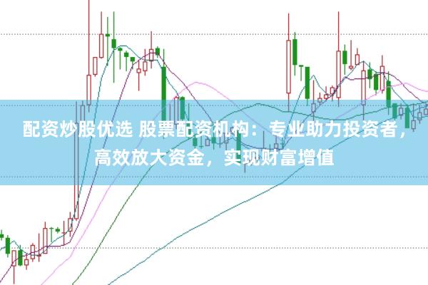 配资炒股优选 股票配资机构：专业助力投资者，高效放大资金，实现财富增值