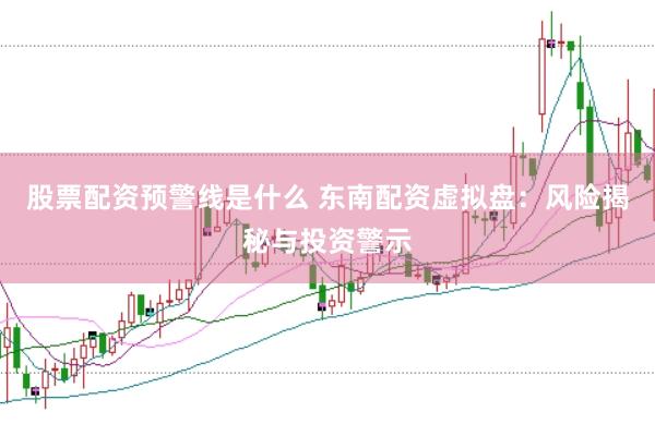 股票配资预警线是什么 东南配资虚拟盘：风险揭秘与投资警示