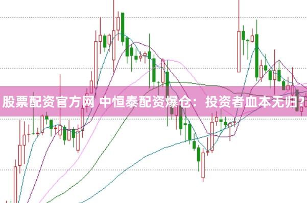 股票配资官方网 中恒泰配资爆仓：投资者血本无归？