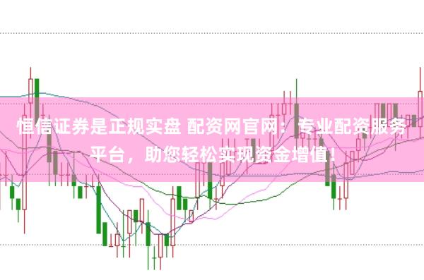 恒信证券是正规实盘 配资网官网：专业配资服务平台，助您轻松实现资金增值！