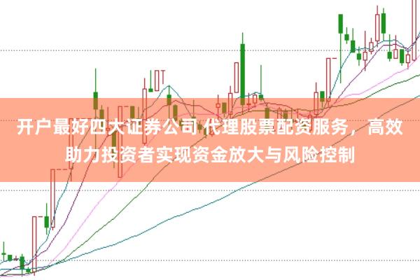 开户最好四大证券公司 代理股票配资服务，高效助力投资者实现资金放大与风险控制