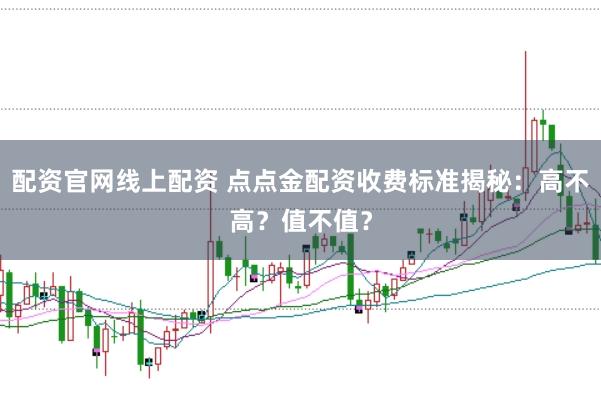配资官网线上配资 点点金配资收费标准揭秘：高不高？值不值？