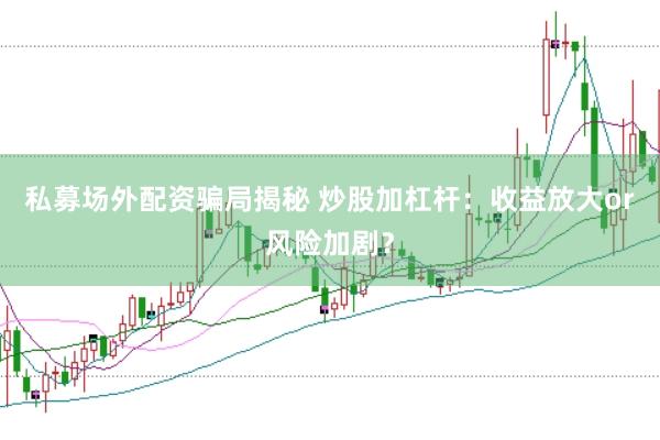 私募场外配资骗局揭秘 炒股加杠杆：收益放大or风险加剧？