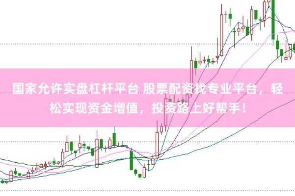 国家允许实盘杠杆平台 股票配资找专业平台，轻松实现资金增值，投资路上好帮手！