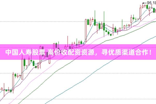 中国人寿股票 高价收配资资源，寻优质渠道合作！