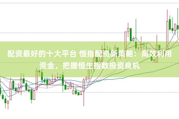配资最好的十大平台 恒指配资新策略：高效利用资金，把握恒生指数投资良机