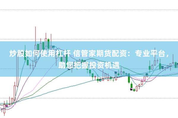 炒股如何使用杠杆 信管家期货配资：专业平台，助您把握投资机遇