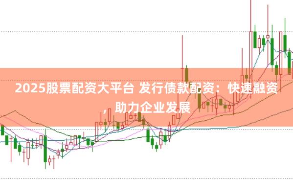 2025股票配资大平台 发行债款配资：快速融资，助力企业发展