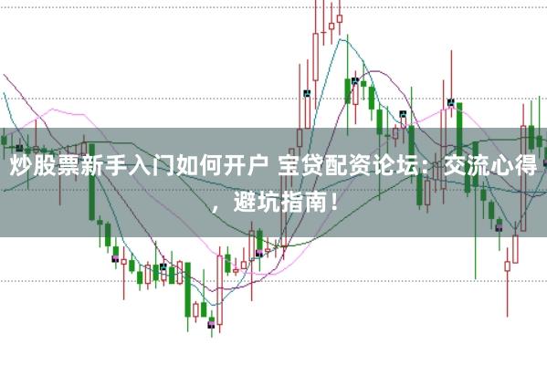 炒股票新手入门如何开户 宝贷配资论坛：交流心得，避坑指南！