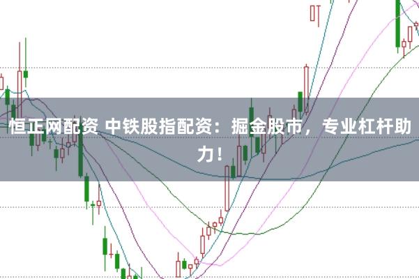 恒正网配资 中铁股指配资：掘金股市，专业杠杆助力！