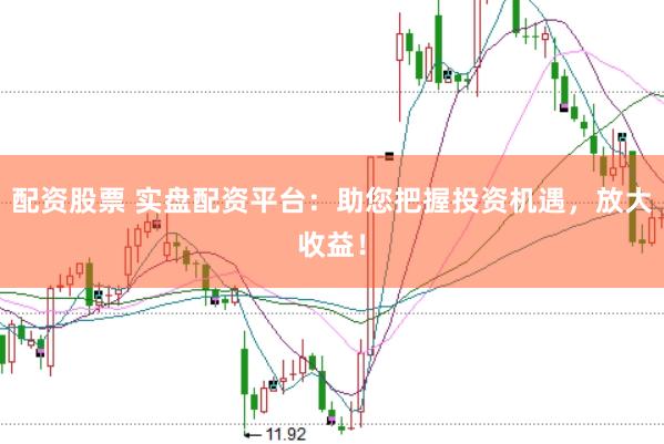 配资股票 实盘配资平台：助您把握投资机遇，放大收益！