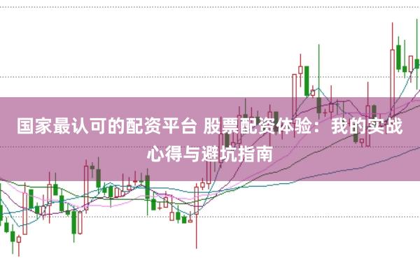 国家最认可的配资平台 股票配资体验：我的实战心得与避坑指南