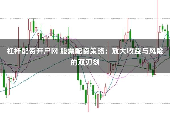 杠杆配资开户网 股票配资策略：放大收益与风险的双刃剑