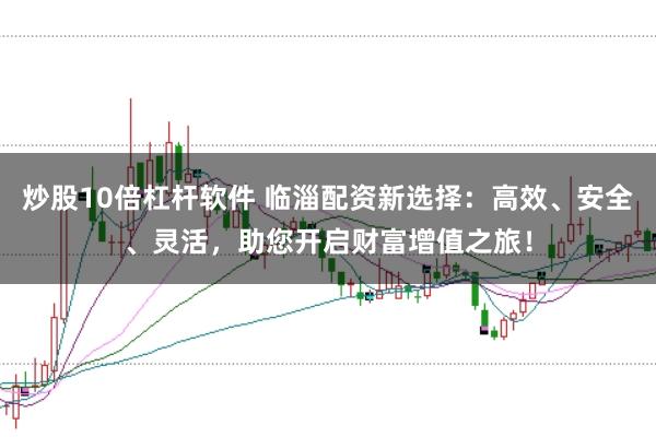 炒股10倍杠杆软件 临淄配资新选择：高效、安全、灵活，助您开启财富增值之旅！
