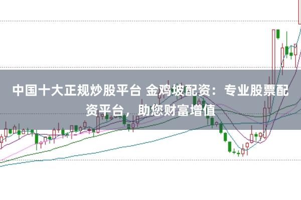 中国十大正规炒股平台 金鸡坡配资：专业股票配资平台，助您财富增值
