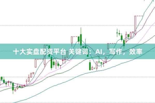 十大实盘配资平台 关键词：AI，写作，效率
