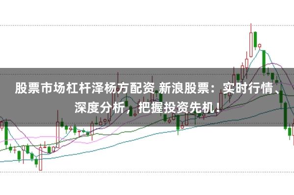 股票市场杠杆泽杨方配资 新浪股票：实时行情、深度分析，把握投资先机！