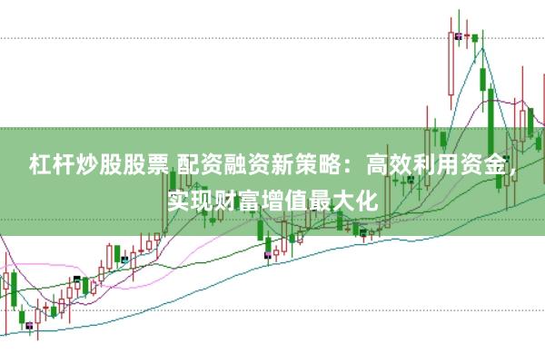 杠杆炒股股票 配资融资新策略：高效利用资金，实现财富增值最大化