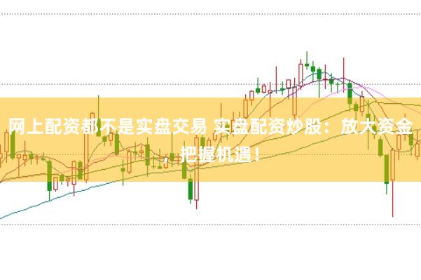 网上配资都不是实盘交易 实盘配资炒股：放大资金，把握机遇！