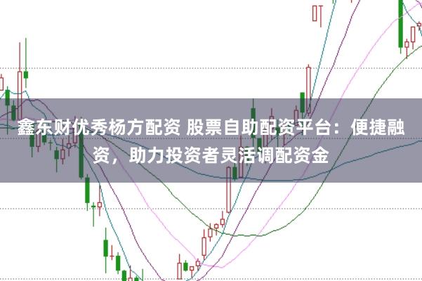 鑫东财优秀杨方配资 股票自助配资平台：便捷融资，助力投资者灵活调配资金