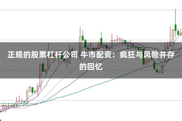 正规的股票杠杆公司 牛市配资：疯狂与风险并存的回忆
