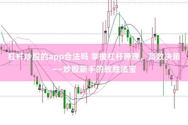 杠杆炒股的app合法吗 掌握杠杆原理，高效决策——炒股新手的致胜法宝
