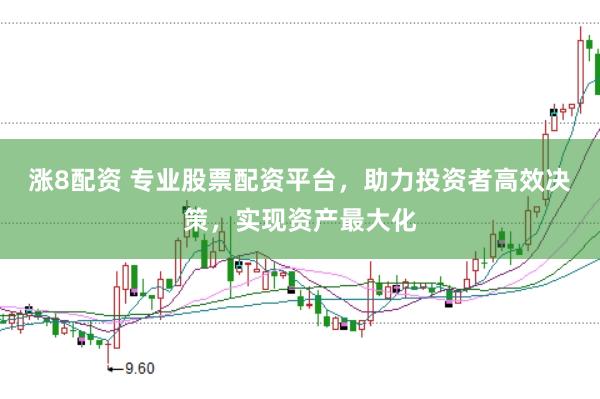 涨8配资 专业股票配资平台，助力投资者高效决策，实现资产最大化