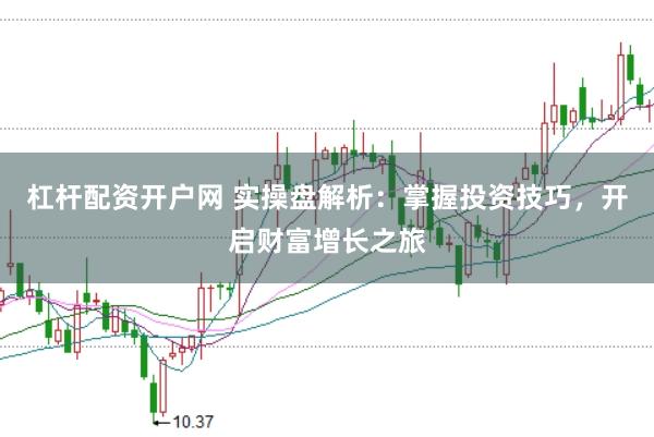 杠杆配资开户网 实操盘解析：掌握投资技巧，开启财富增长之旅