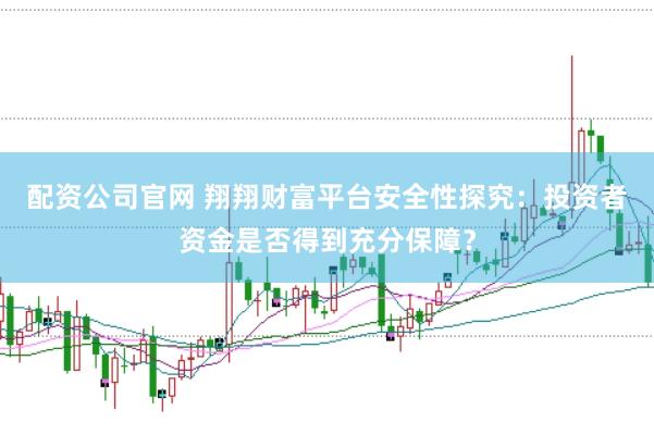 配资公司官网 翔翔财富平台安全性探究：投资者资金是否得到充分保障？