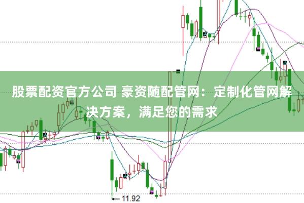 股票配资官方公司 豪资随配管网：定制化管网解决方案，满足您的需求