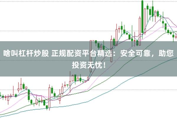 啥叫杠杆炒股 正规配资平台精选：安全可靠，助您投资无忧！