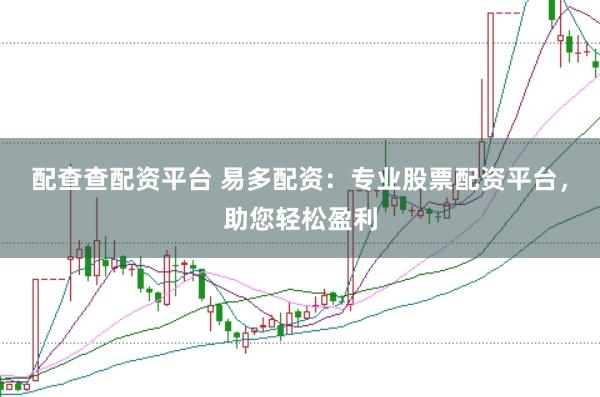 配查查配资平台 易多配资：专业股票配资平台，助您轻松盈利