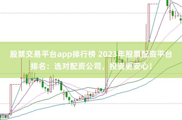 股票交易平台app排行榜 2023年股票配资平台排名：选对配资公司，投资更安心！