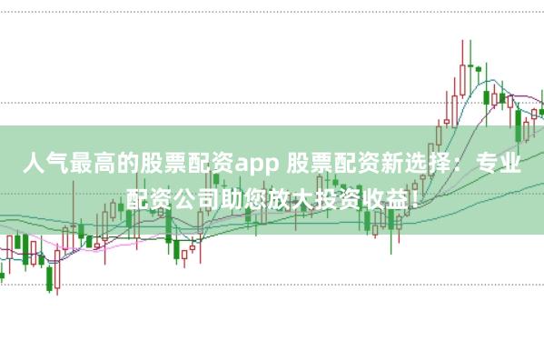 人气最高的股票配资app 股票配资新选择：专业配资公司助您放大投资收益！