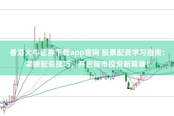 香港大牛证券下载app官网 股票配资学习指南：掌握配资技巧，开启股市投资新篇章！