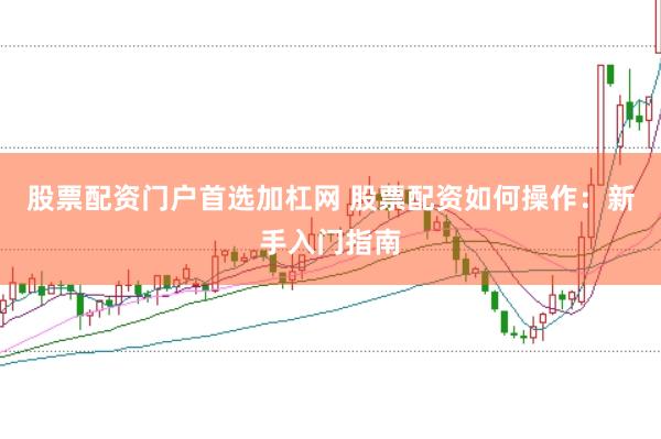 股票配资门户首选加杠网 股票配资如何操作：新手入门指南