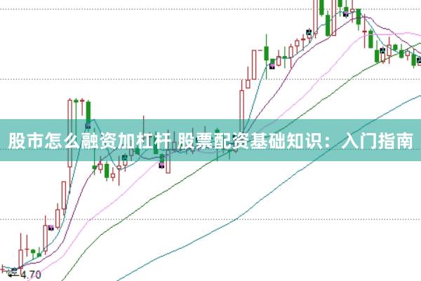 股市怎么融资加杠杆 股票配资基础知识：入门指南
