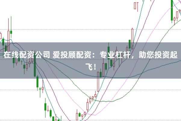 在线配资公司 爱投顾配资：专业杠杆，助您投资起飞！